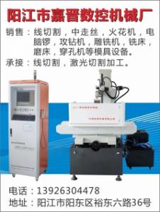 陽江市嘉晉數控機械廠銷售:線切割，中走絲，火花機，電 腦鑼，攻鉆機，雕銑機，銑床，磨床，穿孔機等模具設備。承接:線切割，CNC電腦鑼產品加工